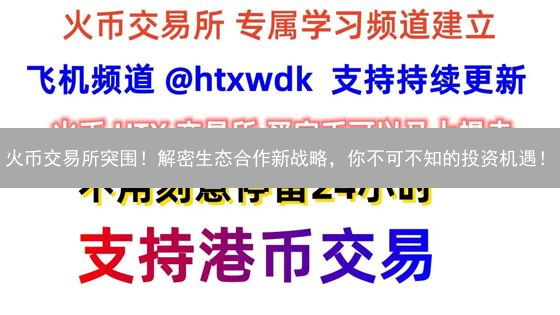 火币交易所突围！解密生态合作新战略，你不可不知的投资机遇！