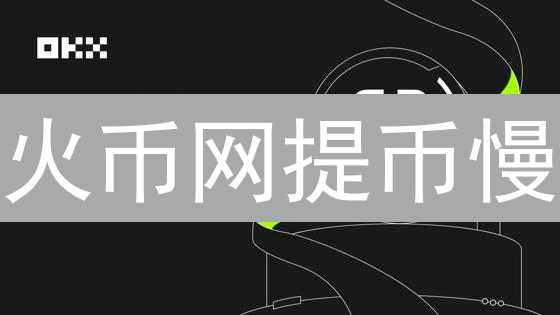 火币网提币慢？深度揭秘：存款取款时间大揭秘！