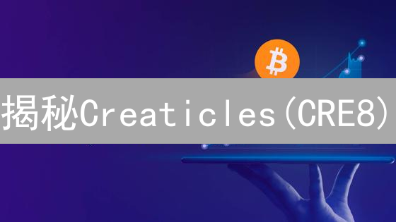 揭秘Creaticles(CRE8)：颠覆内容创作的新革命？未来价值暴涨？