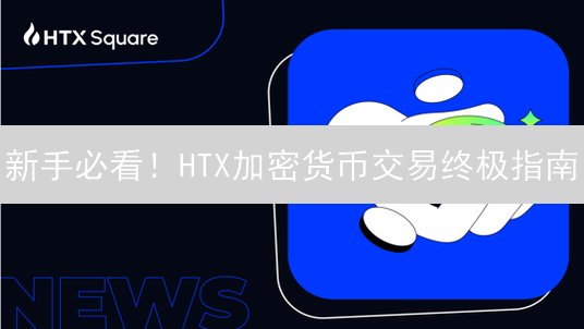 新手必看！HTX加密货币交易终极指南：安全、高效、盈利！