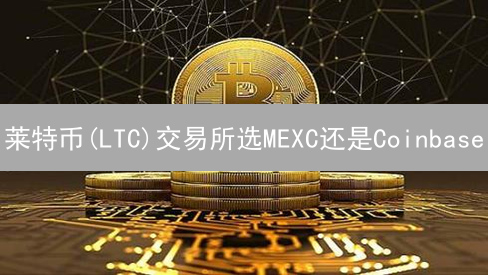 莱特币(LTC)交易所选MEXC还是Coinbase？新手必看！