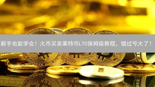 新手也能学会！火币买卖莱特币LTC保姆级教程，错过亏大了！