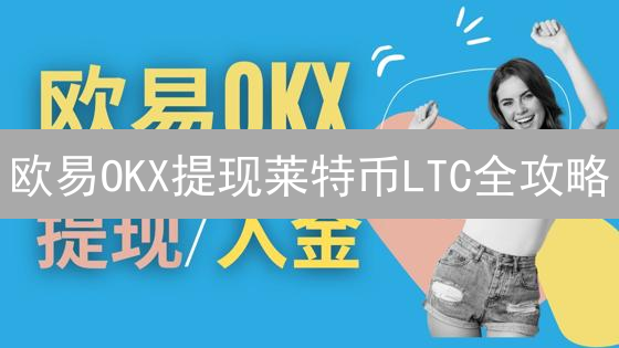 欧易OKX提现莱特币LTC全攻略：新手必看！快速到账指南