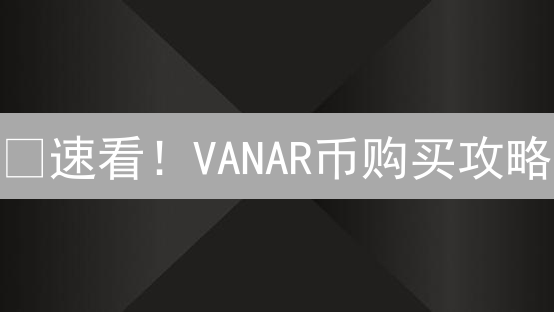 🔥速看！VANAR币购买攻略：新手也能轻松入手的秘密！